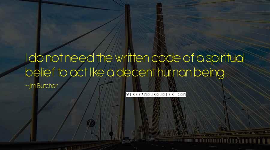 Jim Butcher Quotes: I do not need the written code of a spiritual belief to act like a decent human being.