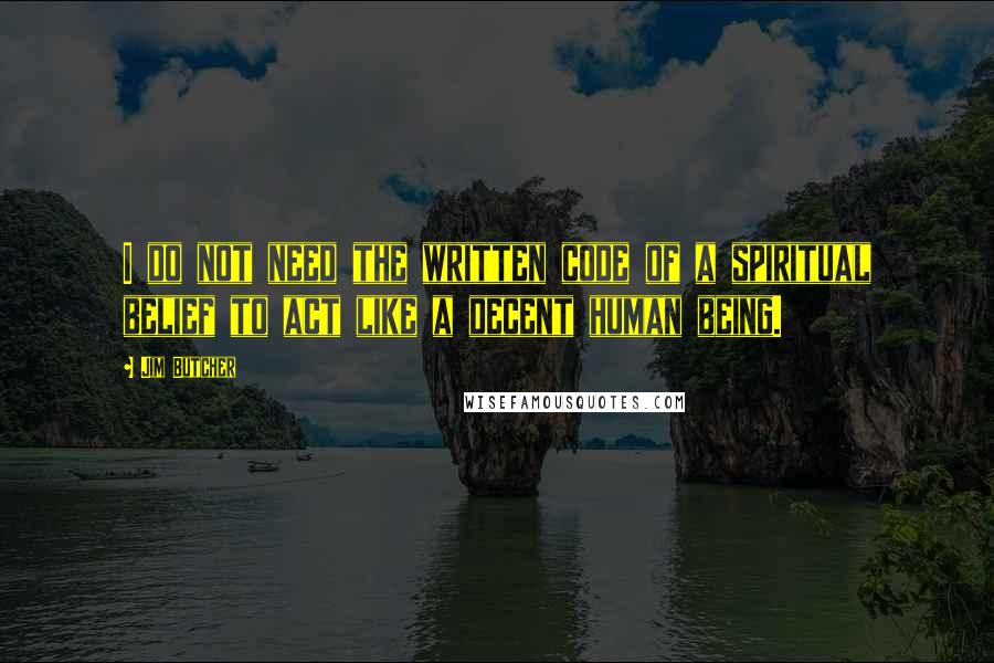 Jim Butcher Quotes: I do not need the written code of a spiritual belief to act like a decent human being.