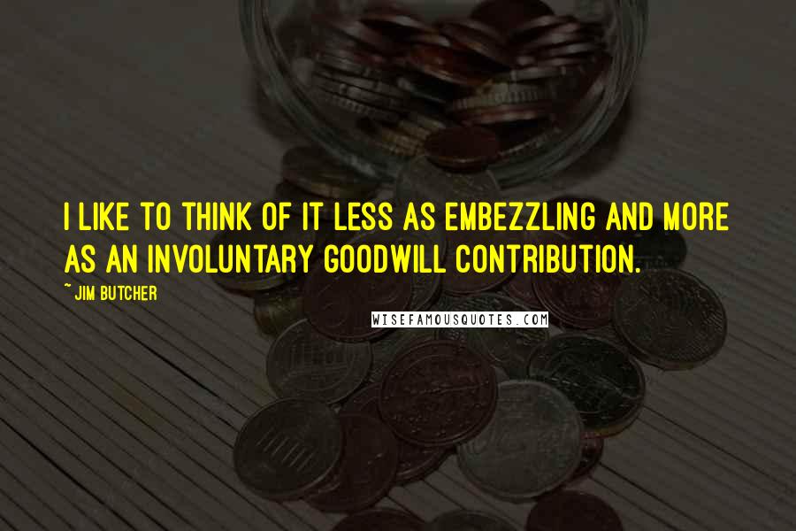 Jim Butcher Quotes: I like to think of it less as embezzling and more as an involuntary goodwill contribution.