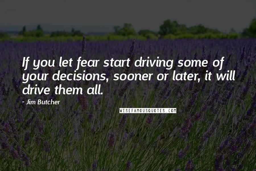 Jim Butcher Quotes: If you let fear start driving some of your decisions, sooner or later, it will drive them all.