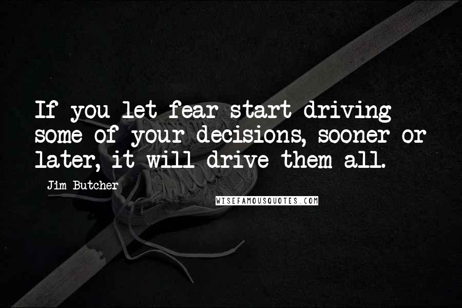 Jim Butcher Quotes: If you let fear start driving some of your decisions, sooner or later, it will drive them all.