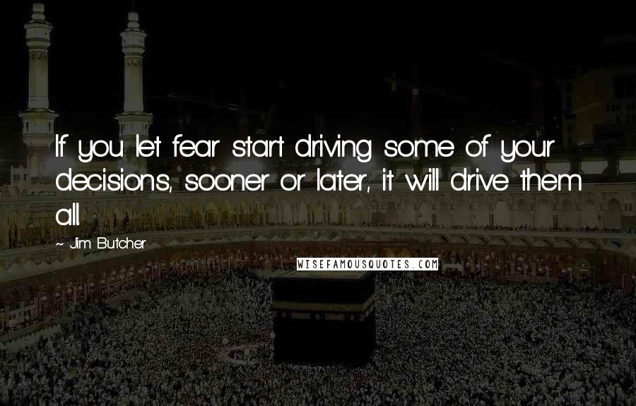 Jim Butcher Quotes: If you let fear start driving some of your decisions, sooner or later, it will drive them all.