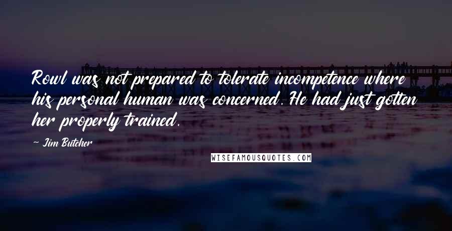 Jim Butcher Quotes: Rowl was not prepared to tolerate incompetence where his personal human was concerned. He had just gotten her properly trained.