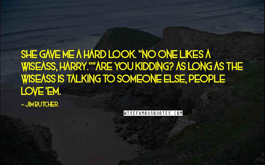 Jim Butcher Quotes: She gave me a hard look. "No one likes a wiseass, Harry.""Are you kidding? As long as the wiseass is talking to someone else, people love 'em.