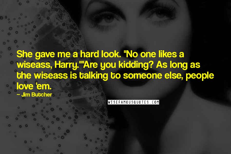 Jim Butcher Quotes: She gave me a hard look. "No one likes a wiseass, Harry.""Are you kidding? As long as the wiseass is talking to someone else, people love 'em.