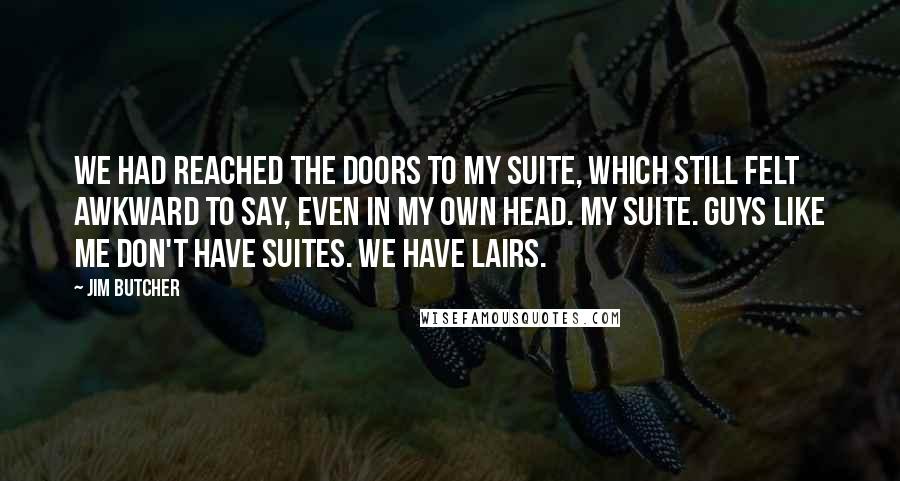 Jim Butcher Quotes: We had reached the doors to my suite, which still felt awkward to say, even in my own head. My suite. Guys like me don't have suites. We have lairs.