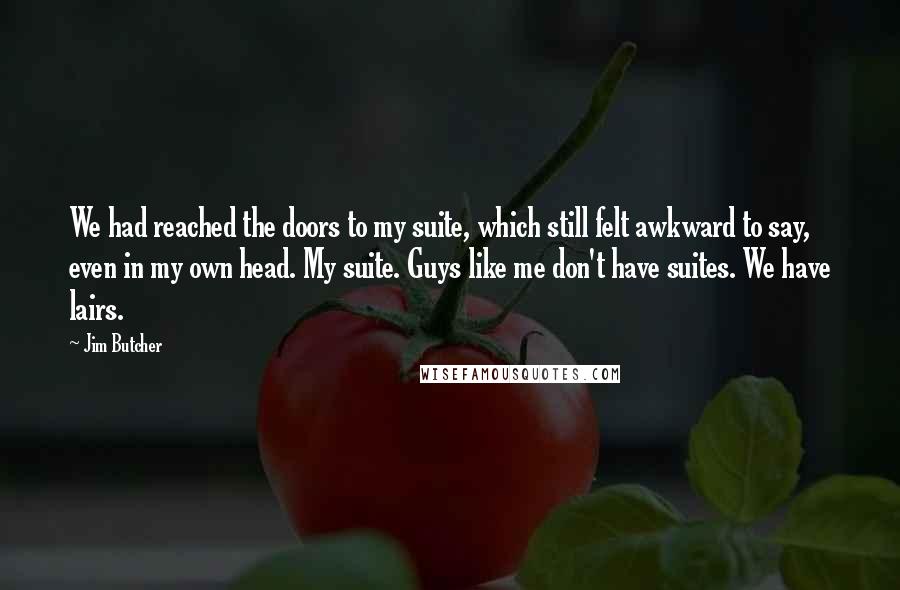 Jim Butcher Quotes: We had reached the doors to my suite, which still felt awkward to say, even in my own head. My suite. Guys like me don't have suites. We have lairs.