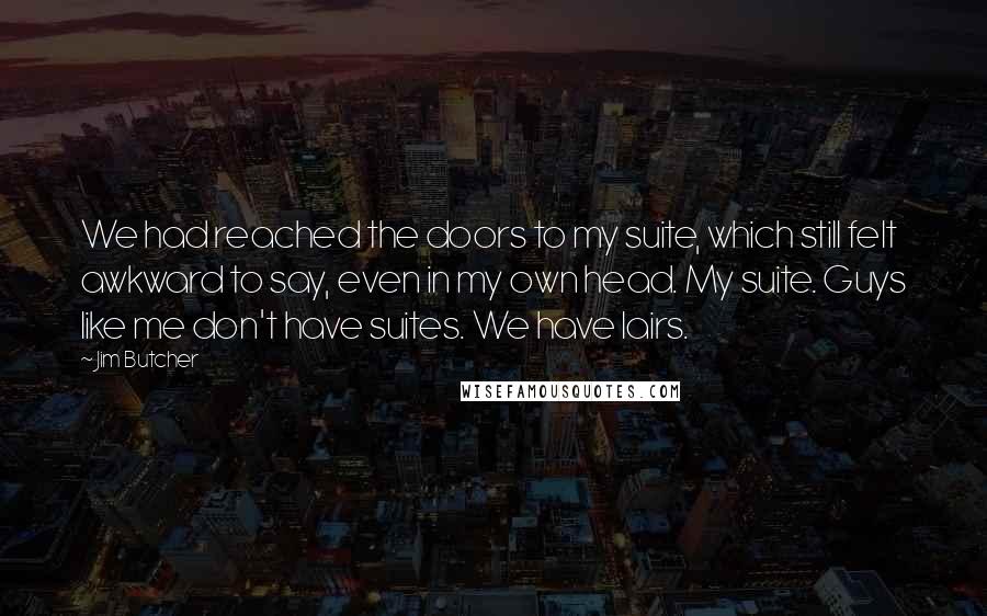 Jim Butcher Quotes: We had reached the doors to my suite, which still felt awkward to say, even in my own head. My suite. Guys like me don't have suites. We have lairs.