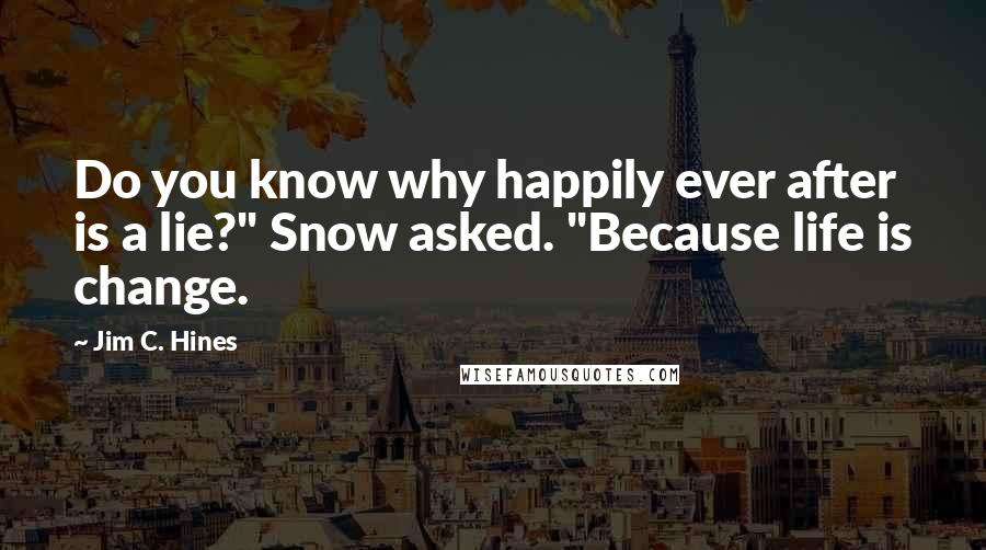 Jim C. Hines Quotes: Do you know why happily ever after is a lie?" Snow asked. "Because life is change.