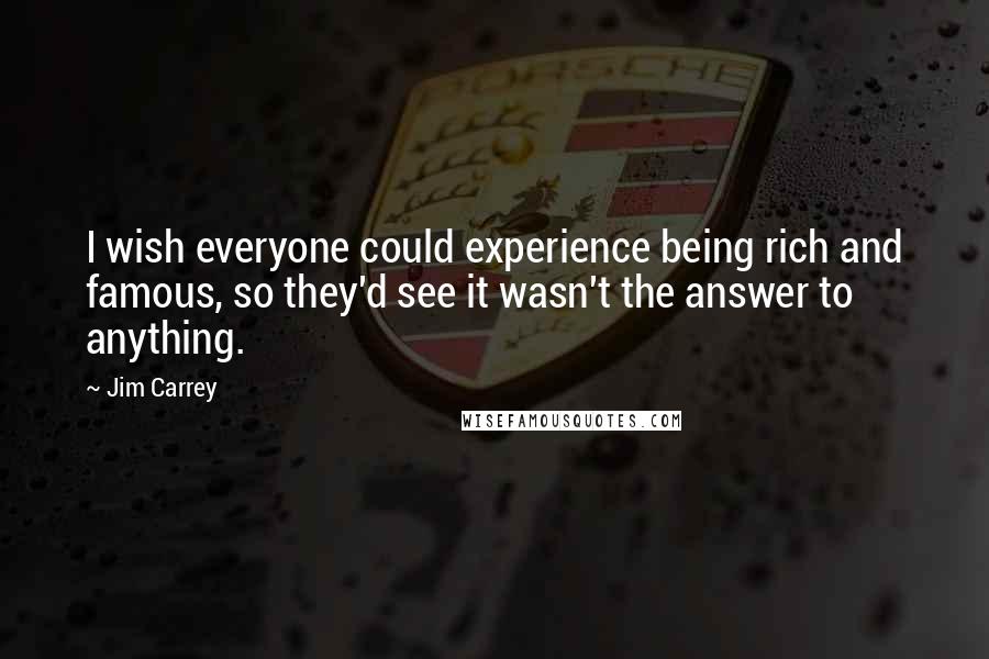 Jim Carrey Quotes: I wish everyone could experience being rich and famous, so they'd see it wasn't the answer to anything.