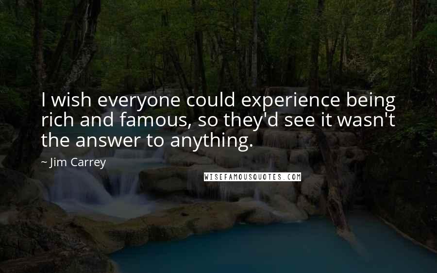 Jim Carrey Quotes: I wish everyone could experience being rich and famous, so they'd see it wasn't the answer to anything.