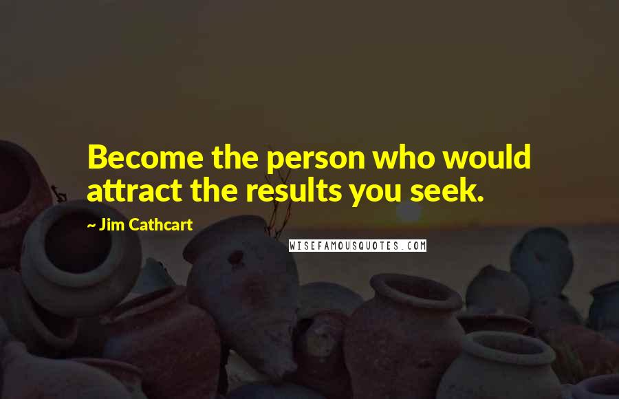 Jim Cathcart Quotes: Become the person who would attract the results you seek.