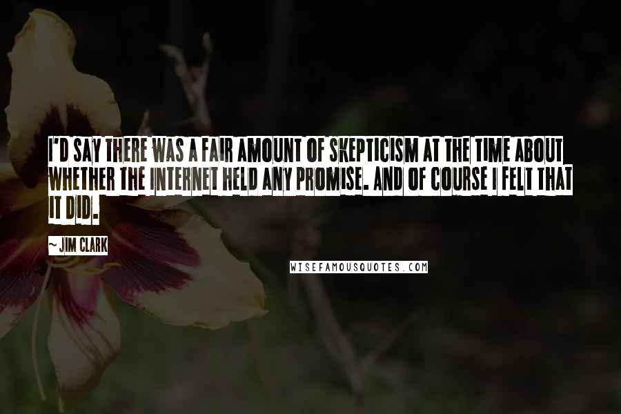 Jim Clark Quotes: I'd say there was a fair amount of skepticism at the time about whether the Internet held any promise. And of course I felt that it did.