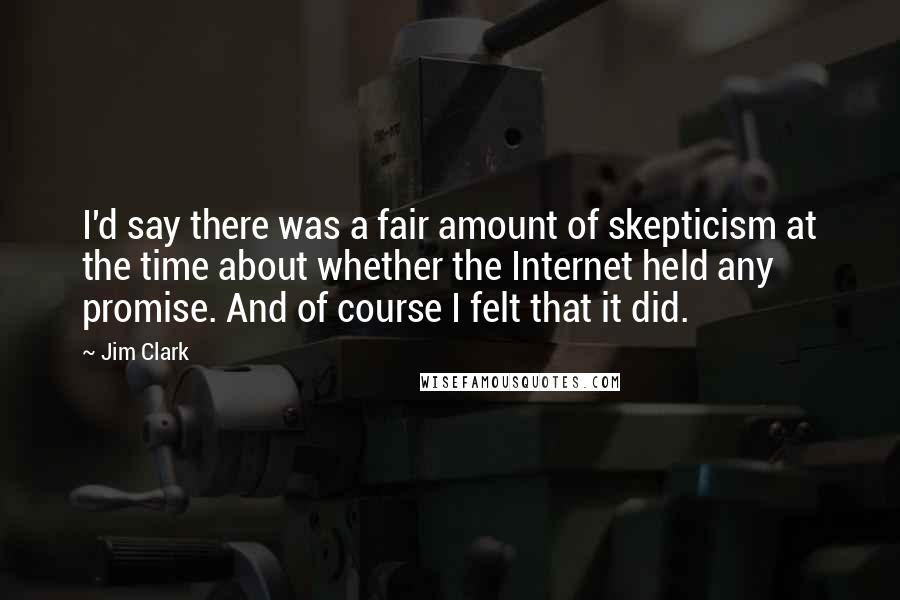 Jim Clark Quotes: I'd say there was a fair amount of skepticism at the time about whether the Internet held any promise. And of course I felt that it did.