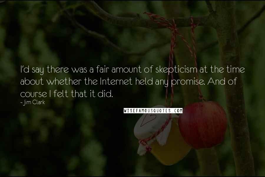 Jim Clark Quotes: I'd say there was a fair amount of skepticism at the time about whether the Internet held any promise. And of course I felt that it did.