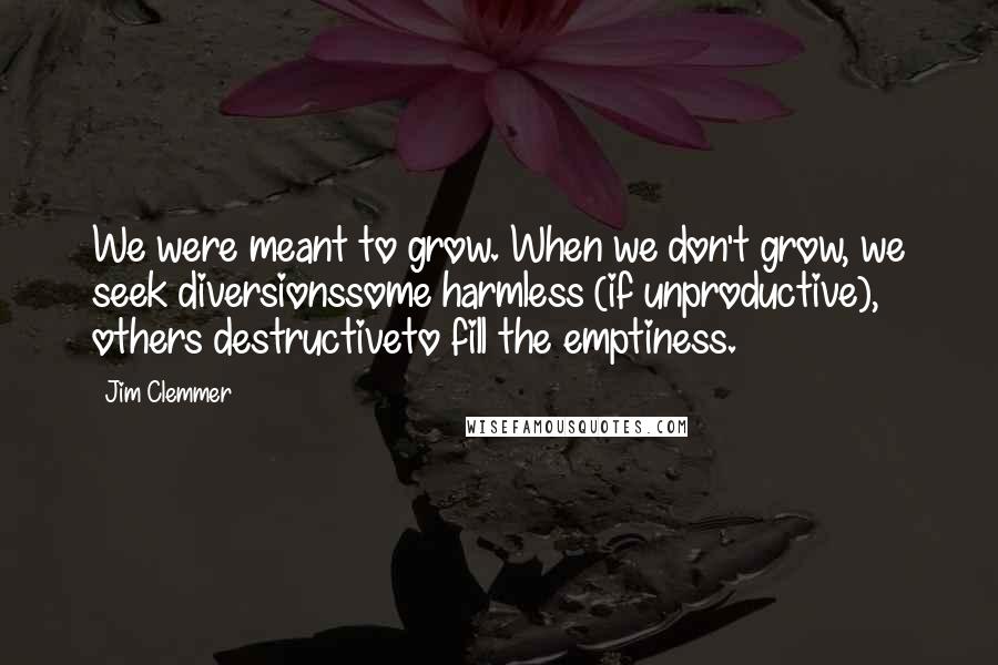 Jim Clemmer Quotes: We were meant to grow. When we don't grow, we seek diversionssome harmless (if unproductive), others destructiveto fill the emptiness.