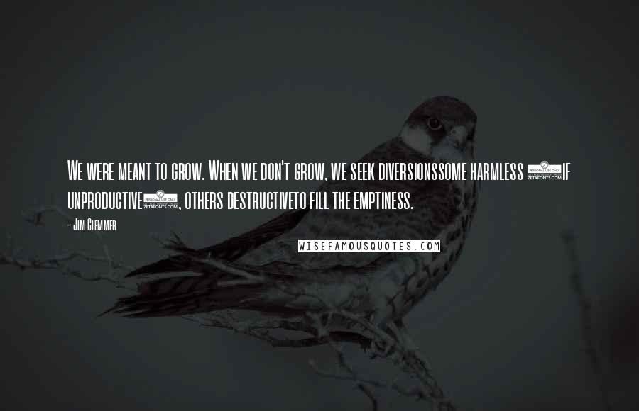 Jim Clemmer Quotes: We were meant to grow. When we don't grow, we seek diversionssome harmless (if unproductive), others destructiveto fill the emptiness.