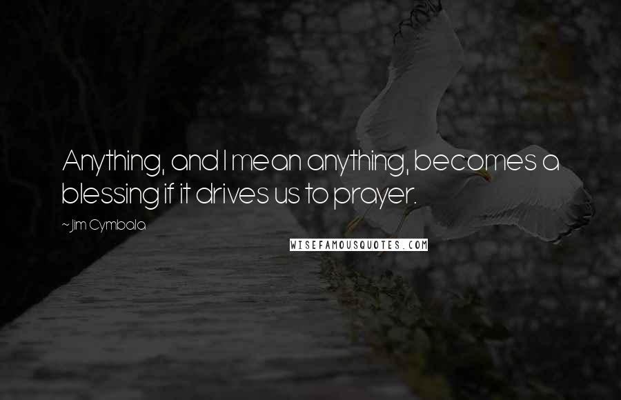 Jim Cymbala Quotes: Anything, and I mean anything, becomes a blessing if it drives us to prayer.