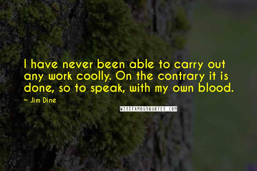 Jim Dine Quotes: I have never been able to carry out any work coolly. On the contrary it is done, so to speak, with my own blood.