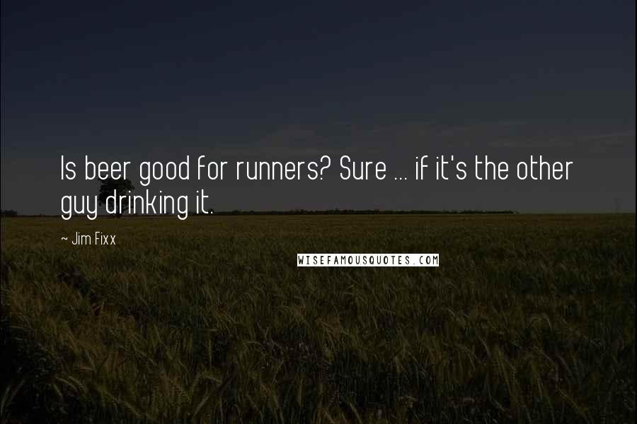 Jim Fixx Quotes: Is beer good for runners? Sure ... if it's the other guy drinking it.