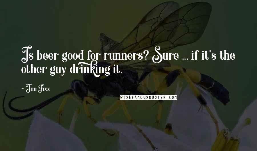 Jim Fixx Quotes: Is beer good for runners? Sure ... if it's the other guy drinking it.