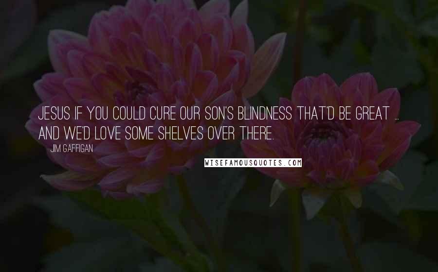 Jim Gaffigan Quotes: Jesus if you could cure our son's blindness that'd be great ... And we'd love some shelves over there.