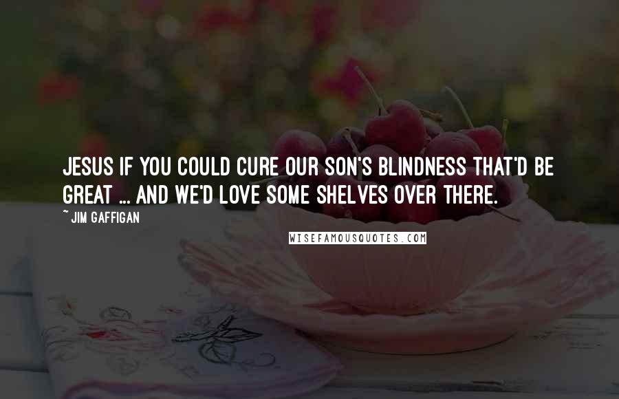 Jim Gaffigan Quotes: Jesus if you could cure our son's blindness that'd be great ... And we'd love some shelves over there.