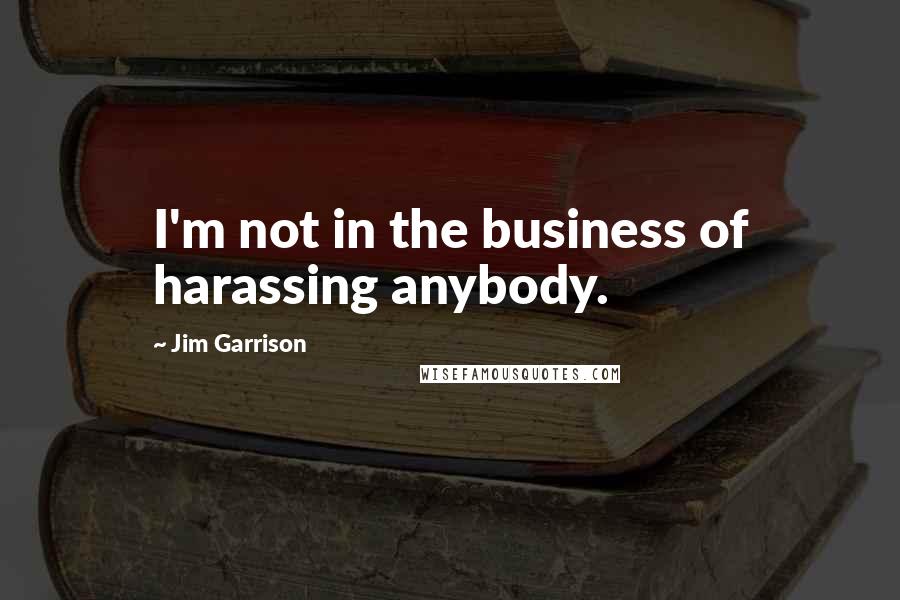 Jim Garrison Quotes: I'm not in the business of harassing anybody.