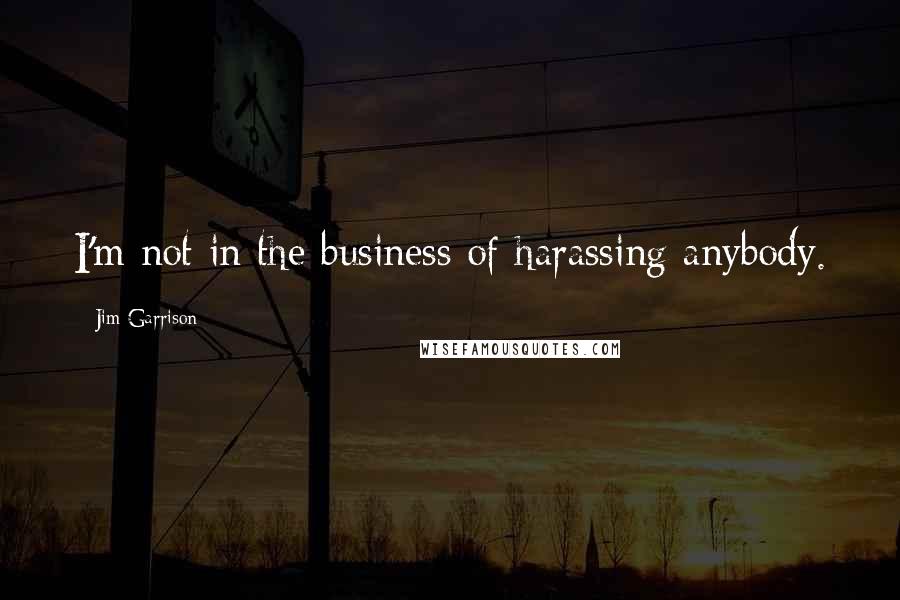 Jim Garrison Quotes: I'm not in the business of harassing anybody.