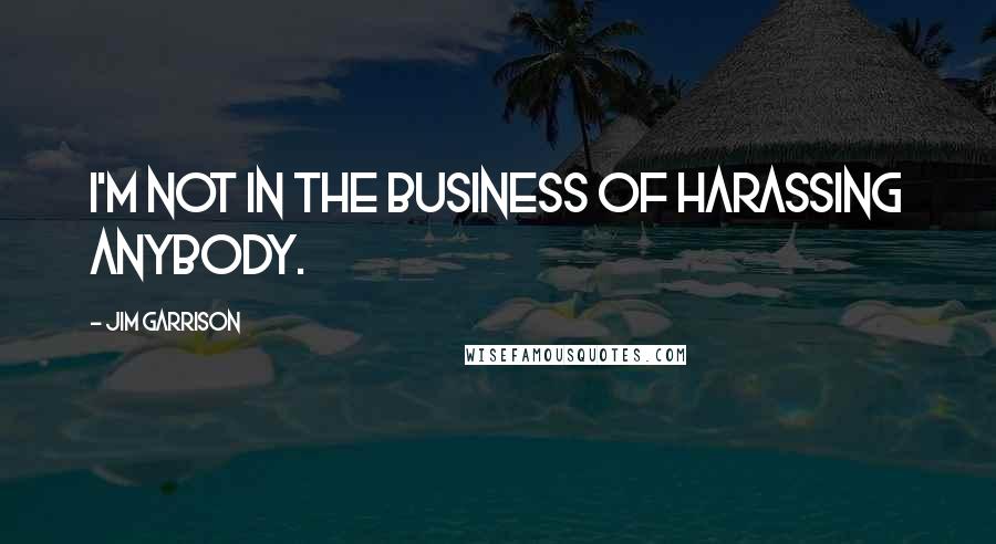 Jim Garrison Quotes: I'm not in the business of harassing anybody.