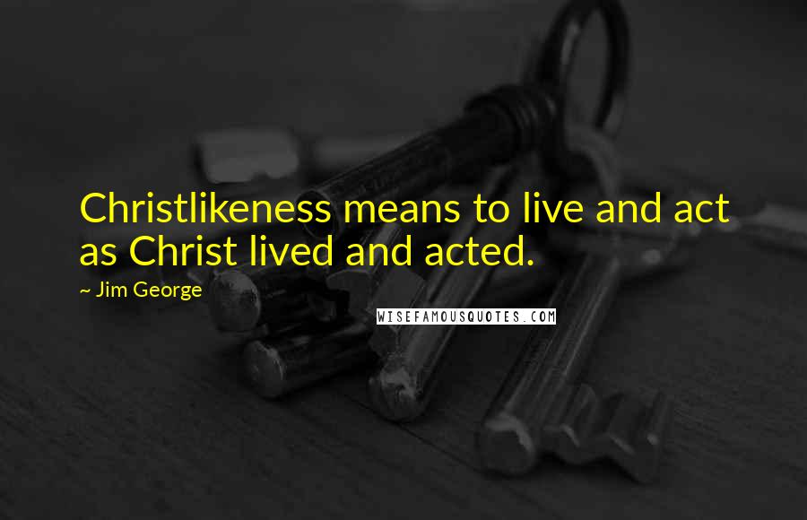 Jim George Quotes: Christlikeness means to live and act as Christ lived and acted.