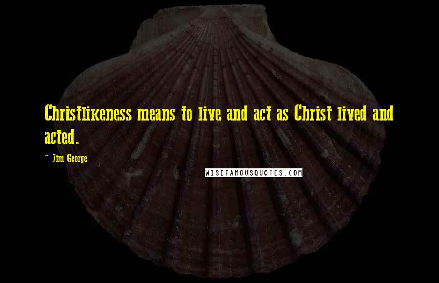 Jim George Quotes: Christlikeness means to live and act as Christ lived and acted.