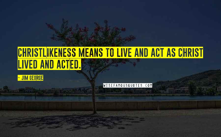 Jim George Quotes: Christlikeness means to live and act as Christ lived and acted.