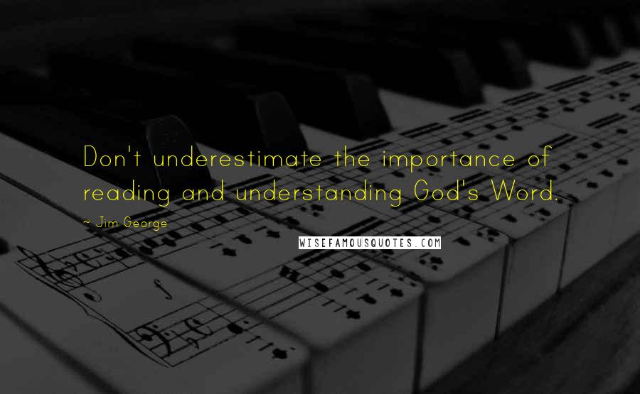 Jim George Quotes: Don't underestimate the importance of reading and understanding God's Word.