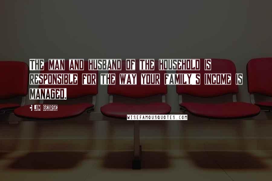 Jim George Quotes: The man and husband of the household is responsible for the way your family's income is managed.