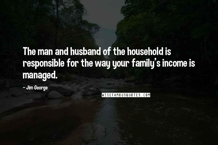 Jim George Quotes: The man and husband of the household is responsible for the way your family's income is managed.