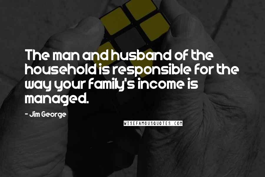 Jim George Quotes: The man and husband of the household is responsible for the way your family's income is managed.