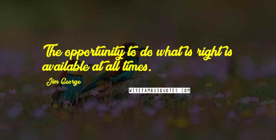 Jim George Quotes: The opportunity to do what is right is available at all times.