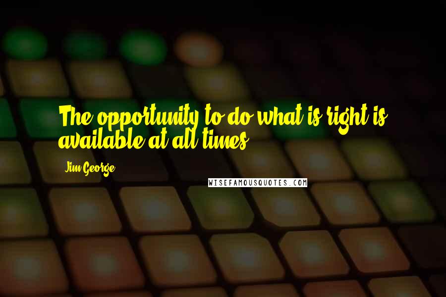 Jim George Quotes: The opportunity to do what is right is available at all times.