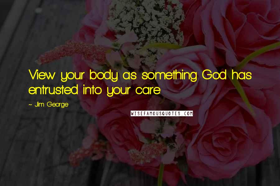 Jim George Quotes: View your body as something God has entrusted into your care.