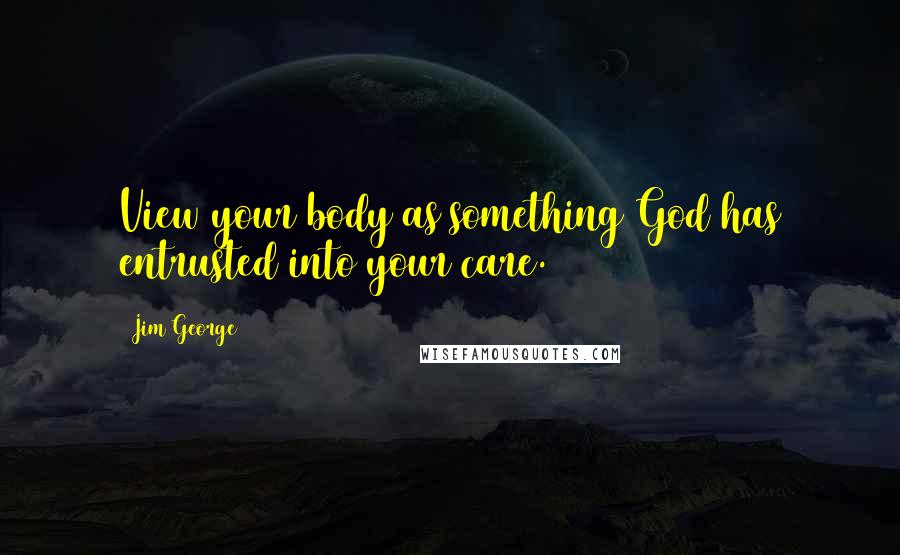 Jim George Quotes: View your body as something God has entrusted into your care.