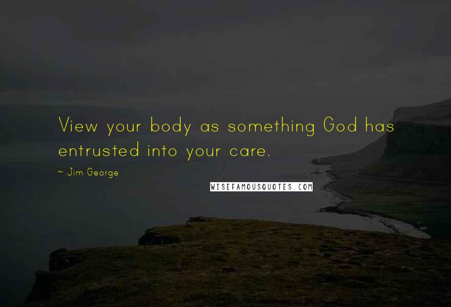 Jim George Quotes: View your body as something God has entrusted into your care.