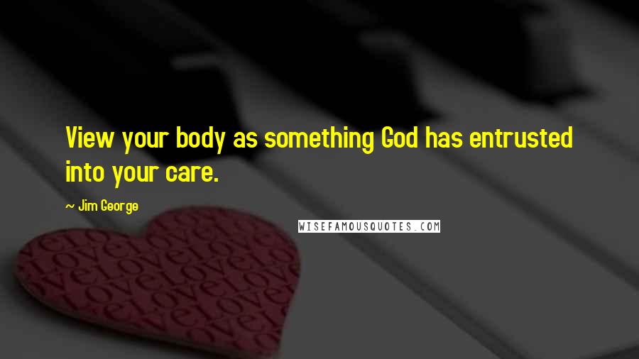 Jim George Quotes: View your body as something God has entrusted into your care.