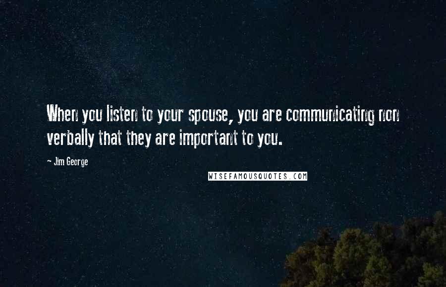 Jim George Quotes: When you listen to your spouse, you are communicating non verbally that they are important to you.