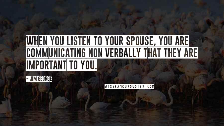 Jim George Quotes: When you listen to your spouse, you are communicating non verbally that they are important to you.