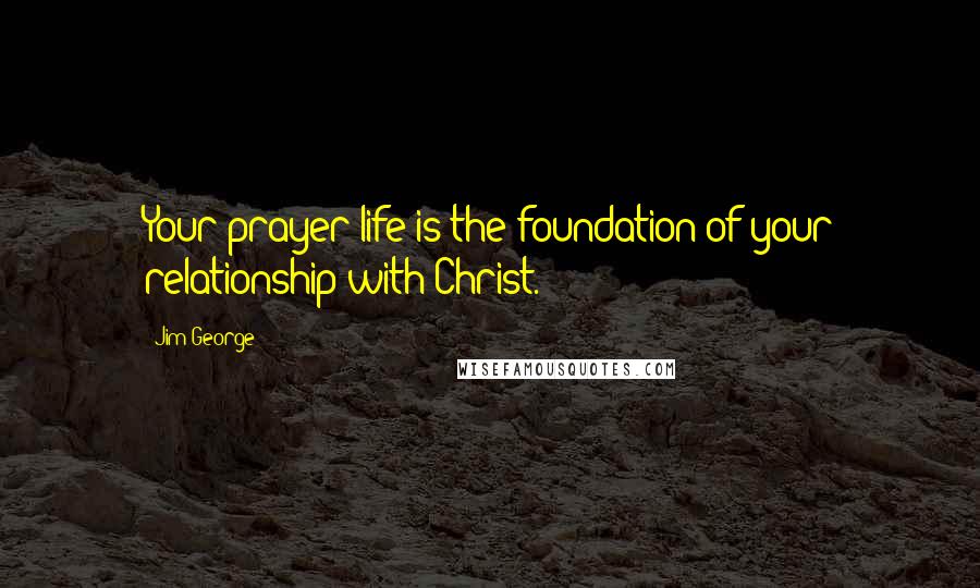 Jim George Quotes: Your prayer life is the foundation of your relationship with Christ.