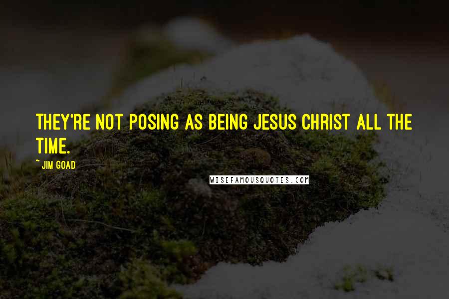 Jim Goad Quotes: They're not posing as being Jesus Christ all the time.