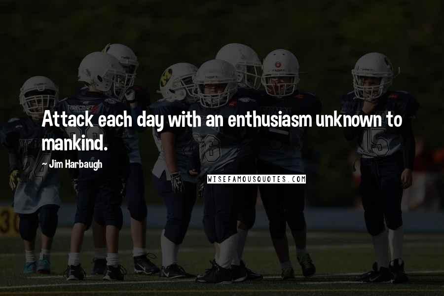 Jim Harbaugh Quotes: Attack each day with an enthusiasm unknown to mankind.