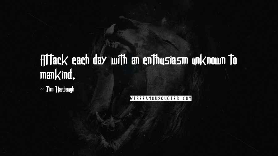 Jim Harbaugh Quotes: Attack each day with an enthusiasm unknown to mankind.