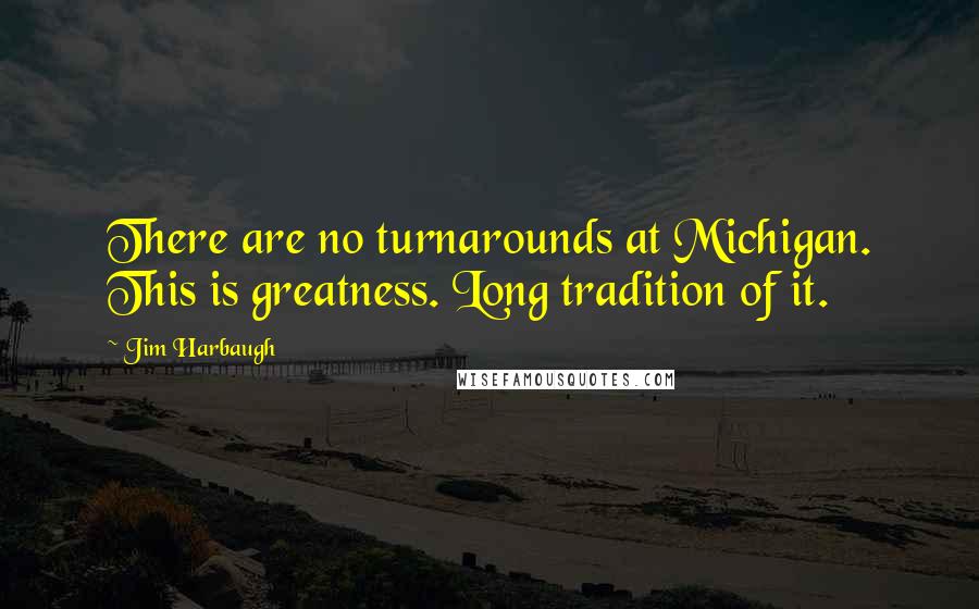 Jim Harbaugh Quotes: There are no turnarounds at Michigan. This is greatness. Long tradition of it.